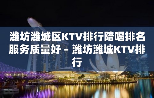 潍坊潍城区KTV排行陪喝排名服务质量好 – 潍坊潍城KTV排行