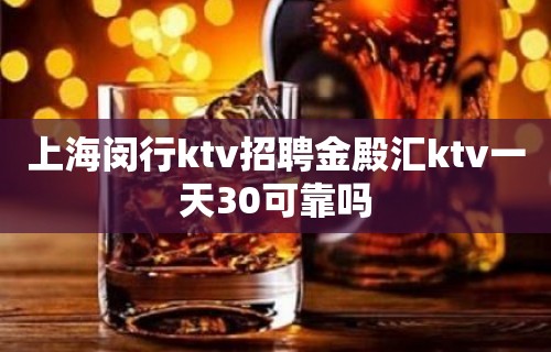 上海闵行ktv招聘金殿汇ktv一天30可靠吗