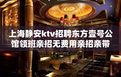 上海静安ktv招聘东方壹号公馆领班亲招无费用亲招亲带