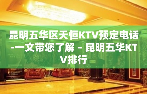 昆明五华区天恒KTV预定电话-一文带您了解 – 昆明五华KTV排行