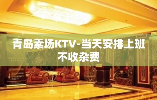 青岛素场KTV-当天安排上班不收杂费