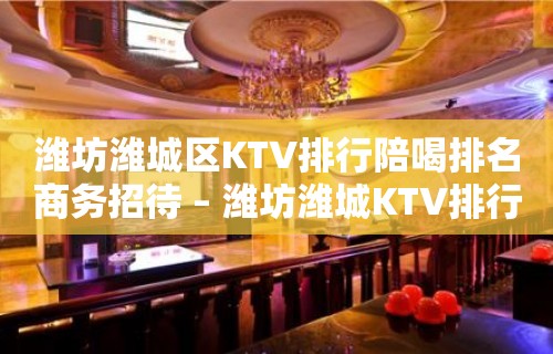 潍坊潍城区KTV排行陪喝排名商务招待 – 潍坊潍城KTV排行