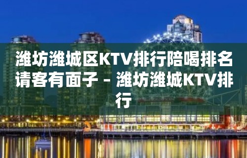 潍坊潍城区KTV排行陪喝排名请客有面子 – 潍坊潍城KTV排行