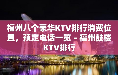 福州八个豪华KTV排行消费位置，预定电话一览 – 福州鼓楼KTV排行