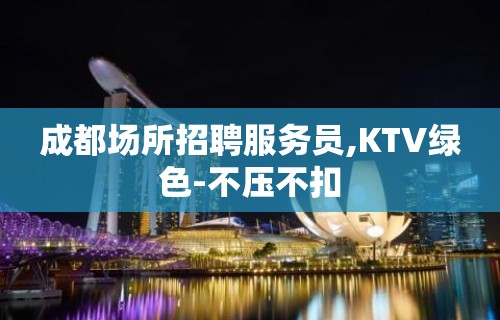 成都场所招聘服务员,KTV绿色-不压不扣