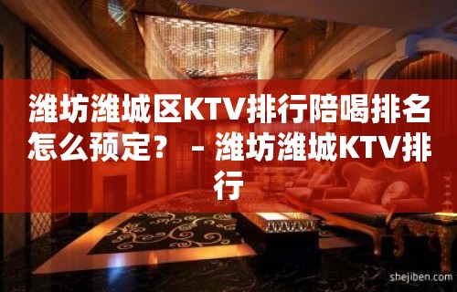 潍坊潍城区KTV排行陪喝排名怎么预定？ – 潍坊潍城KTV排行