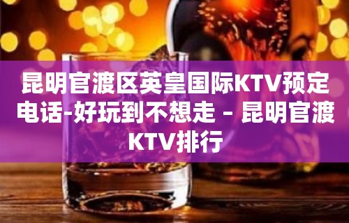 昆明官渡区英皇国际KTV预定电话-好玩到不想走 – 昆明官渡KTV排行