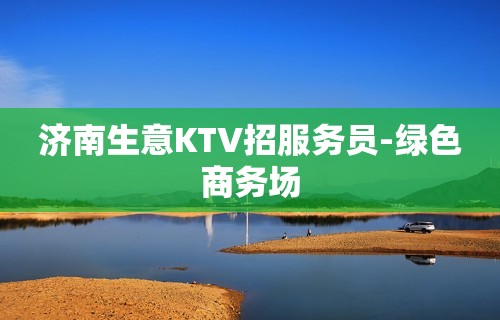 济南生意KTV招服务员-绿色商务场