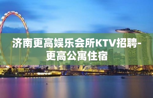 济南更高娱乐会所KTV招聘-更高公寓住宿