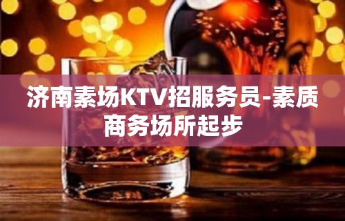 济南素场KTV招服务员-素质商务场所起步