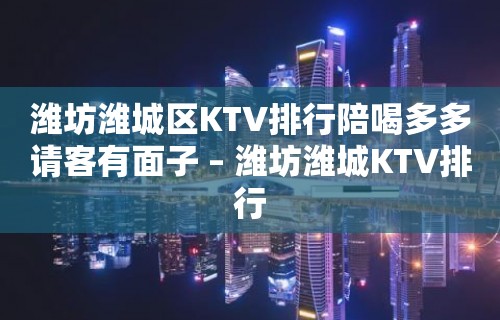 潍坊潍城区KTV排行陪喝多多请客有面子 – 潍坊潍城KTV排行