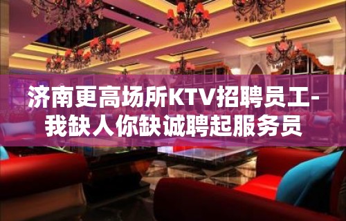 济南更高场所KTV招聘员工-我缺人你缺诚聘起服务员