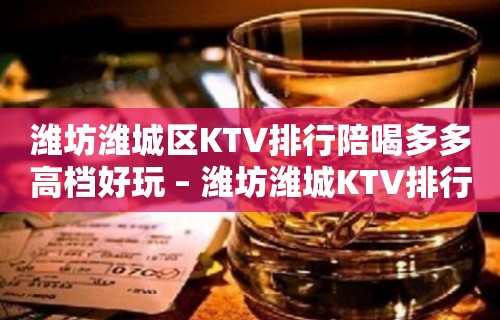 潍坊潍城区KTV排行陪喝多多高档好玩 – 潍坊潍城KTV排行