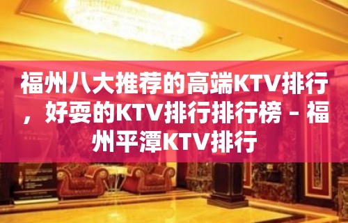 福州八大推荐的高端KTV排行，好耍的KTV排行排行榜 – 福州平潭KTV排行