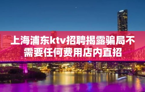 上海浦东ktv招聘揭露骗局不需要任何费用店内直招