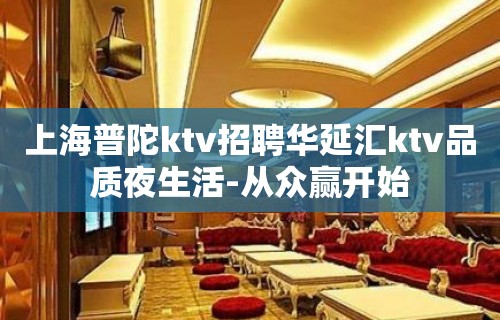 上海普陀ktv招聘华延汇ktv品质夜生活-从众赢开始