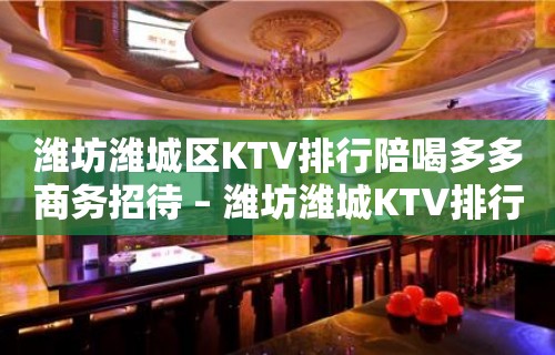 潍坊潍城区KTV排行陪喝多多商务招待 – 潍坊潍城KTV排行