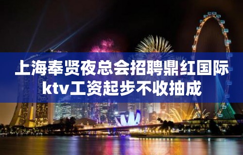 上海奉贤夜总会招聘鼎红国际ktv工资起步不收抽成