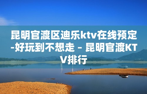 昆明官渡区迪乐ktv在线预定-好玩到不想走 – 昆明官渡KTV排行