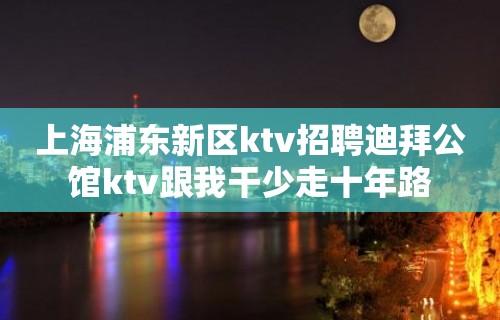 上海浦东新区ktv招聘迪拜公馆ktv跟我干少走十年路