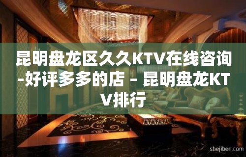 昆明盘龙区久久KTV在线咨询-好评多多的店 – 昆明盘龙KTV排行