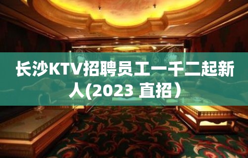 长沙KTV招聘员工一千二起新人(2023 直招）