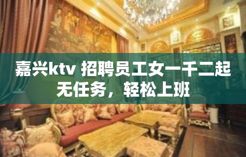 嘉兴ktv 招聘员工女一千二起无任务，轻松上班