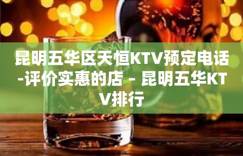 昆明五华区天恒KTV预定电话-评价实惠的店 – 昆明五华KTV排行