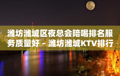 潍坊潍城区夜总会陪喝排名服务质量好 – 潍坊潍城KTV排行