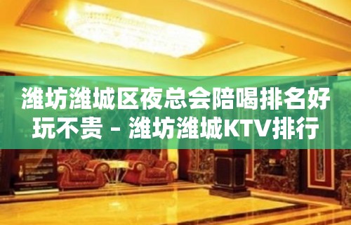 潍坊潍城区夜总会陪喝排名好玩不贵 – 潍坊潍城KTV排行