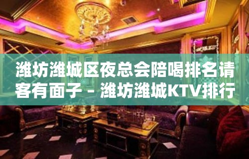 潍坊潍城区夜总会陪喝排名请客有面子 – 潍坊潍城KTV排行