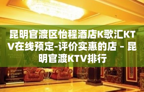 昆明官渡区怡程酒店K歌汇KTV在线预定-评价实惠的店 – 昆明官渡KTV排行