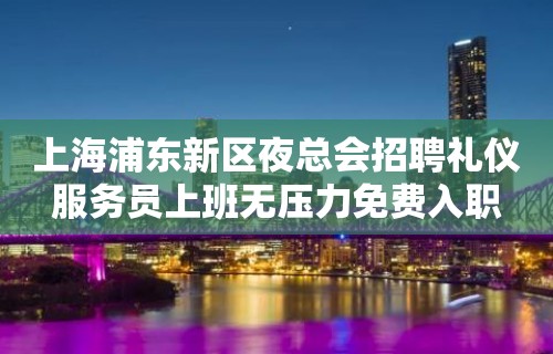 上海浦东新区夜总会招聘礼仪服务员上班无压力免费入职