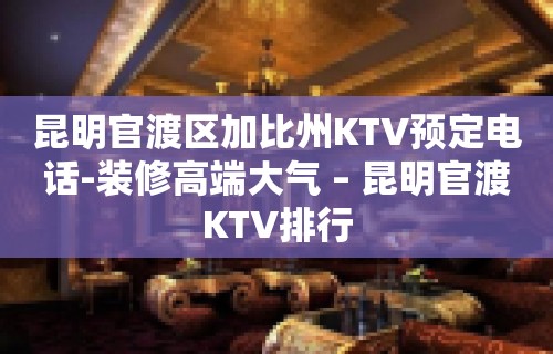 昆明官渡区加比州KTV预定电话-装修高端大气 – 昆明官渡KTV排行