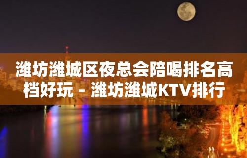 潍坊潍城区夜总会陪喝排名高档好玩 – 潍坊潍城KTV排行