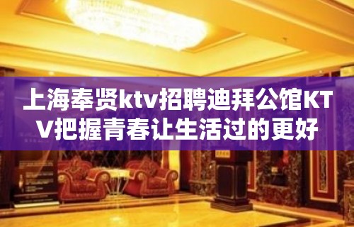 上海奉贤ktv招聘迪拜公馆KTV把握青春让生活过的更好