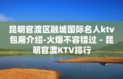 昆明官渡区融城国际名人ktv包厢介绍-火爆不容错过 – 昆明官渡KTV排行