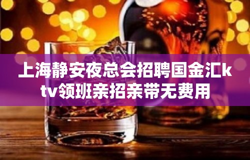 上海静安夜总会招聘国金汇ktv领班亲招亲带无费用