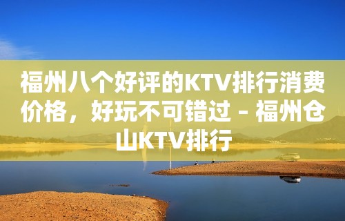 福州八个好评的KTV排行消费价格，好玩不可错过 – 福州仓山KTV排行