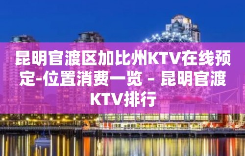 昆明官渡区加比州KTV在线预定-位置消费一览 – 昆明官渡KTV排行