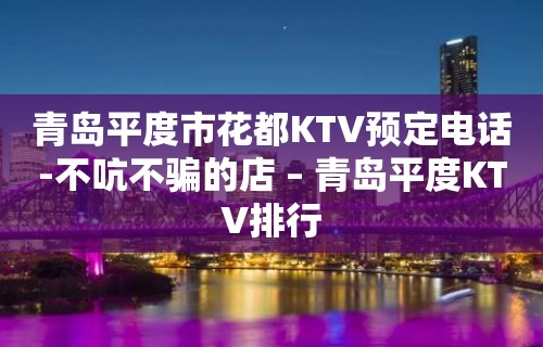 青岛平度市花都KTV预定电话-不吭不骗的店 – 青岛平度KTV排行