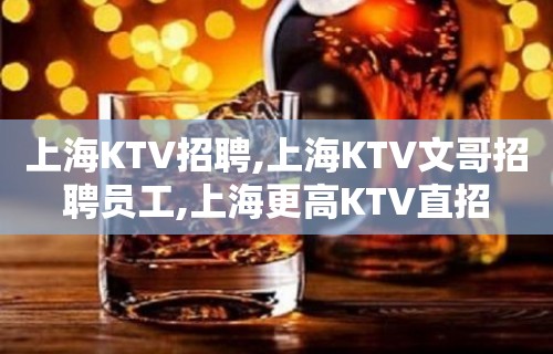 上海KTV招聘,上海KTV文哥招聘员工,上海更高KTV直招