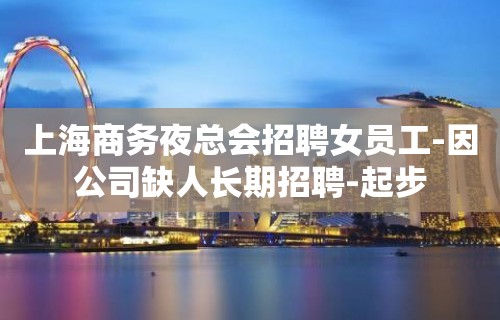 上海商务夜总会招聘女员工-因公司缺人长期招聘-起步