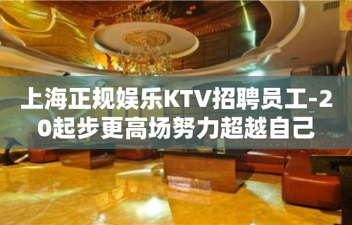 上海正规娱乐KTV招聘员工-20起步更高场努力超越自己