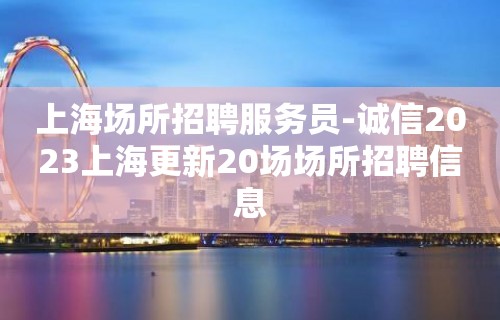 上海场所招聘服务员-诚信2023上海更新20场场所招聘信息