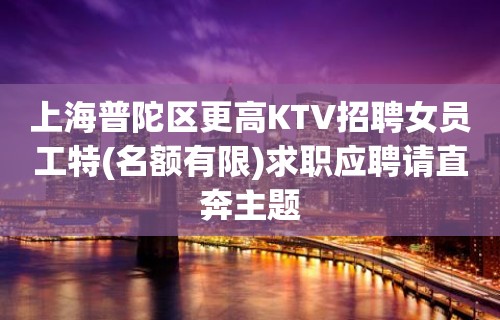 上海普陀区更高KTV招聘女员工特(名额有限)求职应聘请直奔主题