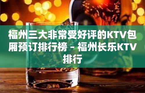 福州三大非常受好评的KTV包厢预订排行榜 – 福州长乐KTV排行