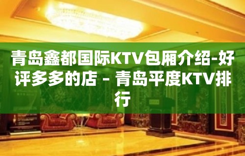 青岛鑫都国际KTV包厢介绍-好评多多的店 – 青岛平度KTV排行