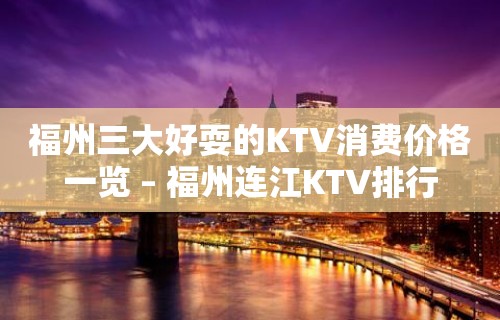 福州三大好耍的KTV消费价格一览 – 福州连江KTV排行