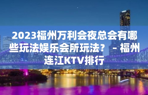 2023福州万利会夜总会有哪些玩法娱乐会所玩法？ – 福州连江KTV排行